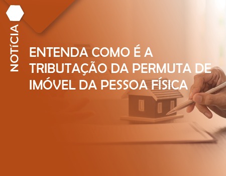 ENTENDA COMO É A TRIBUTAÇÃO DA PERMUTA DE IMÓVEL DA PESSOA FÍSICA